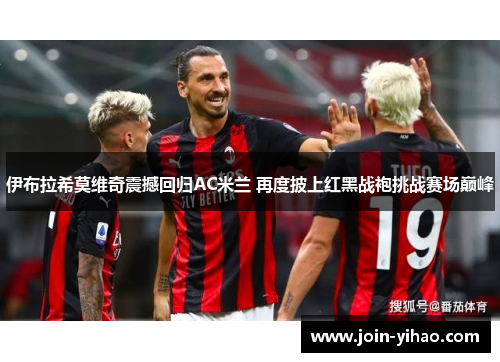 伊布拉希莫维奇震撼回归AC米兰 再度披上红黑战袍挑战赛场巅峰 伊布拉希莫维奇震撼回归AC米兰 再度披上红黑战袍挑战赛场巅峰