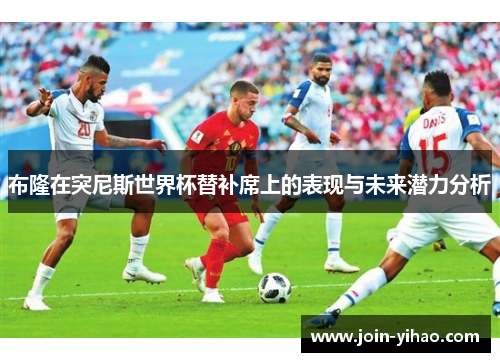布隆在突尼斯世界杯替补席上的表现与未来潜力分析 布隆在突尼斯世界杯替补席上的表现与未来潜力分析