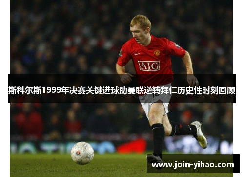 斯科尔斯1999年决赛关键进球助曼联逆转拜仁历史性时刻回顾 斯科尔斯1999年决赛关键进球助曼联逆转拜仁历史性时刻回顾