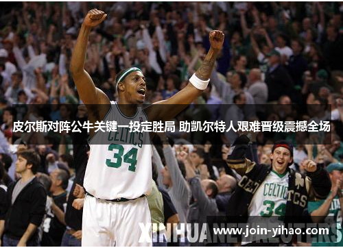 皮尔斯对阵公牛关键一投定胜局 助凯尔特人艰难晋级震撼全场 皮尔斯对阵公牛关键一投定胜局 助凯尔特人艰难晋级震撼全场