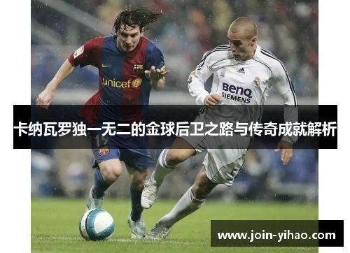 卡纳瓦罗独一无二的金球后卫之路与传奇成就解析 卡纳瓦罗独一无二的金球后卫之路与传奇成就解析