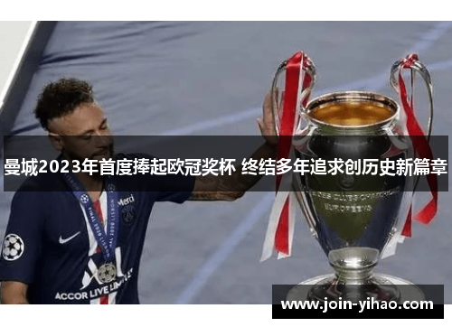 曼城2023年首度捧起欧冠奖杯 终结多年追求创历史新篇章 曼城2023年首度捧起欧冠奖杯 终结多年追求创历史新篇章