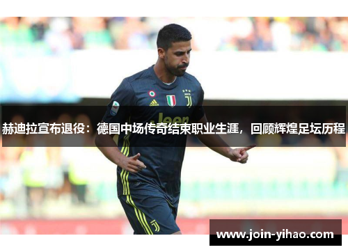 赫迪拉宣布退役：德国中场传奇结束职业生涯，回顾辉煌足坛历程