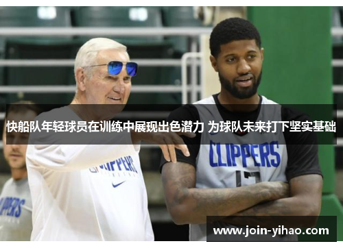 快船队年轻球员在训练中展现出色潜力 为球队未来打下坚实基础 快船队年轻球员在训练中展现出色潜力 为球队未来打下坚实基础