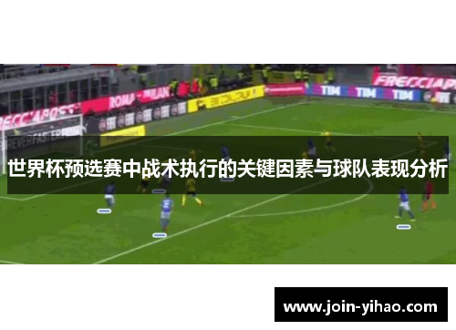 世界杯预选赛中战术执行的关键因素与球队表现分析 世界杯预选赛中战术执行的关键因素与球队表现分析