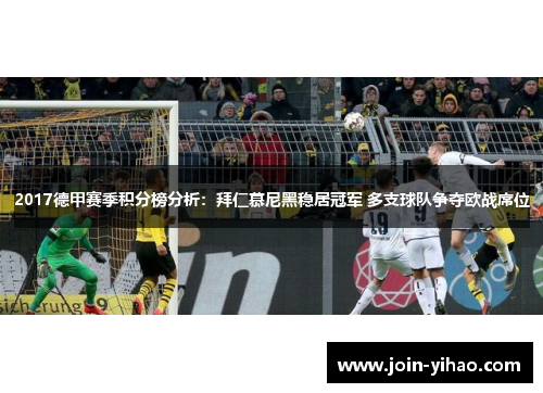 2017德甲赛季积分榜分析：拜仁慕尼黑稳居冠军 多支球队争夺欧战席位