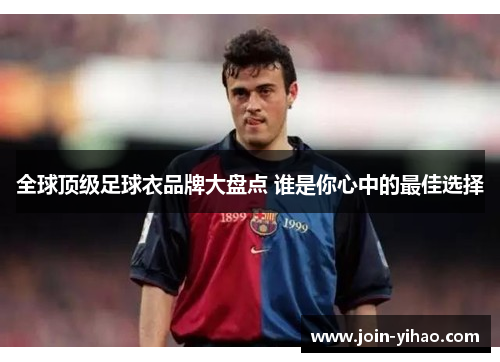 全球顶级足球衣品牌大盘点 谁是你心中的最佳选择 全球顶级足球衣品牌大盘点 谁是你心中的最佳选择