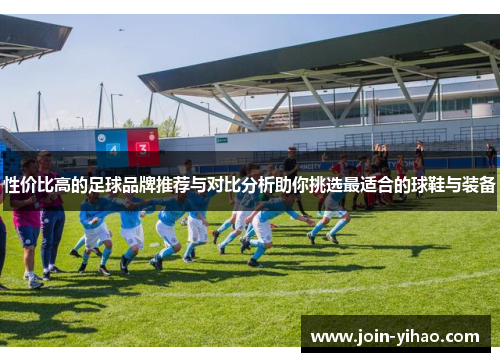 性价比高的足球品牌推荐与对比分析助你挑选最适合的球鞋与装备 性价比高的足球品牌推荐与对比分析助你挑选最适合的球鞋与装备