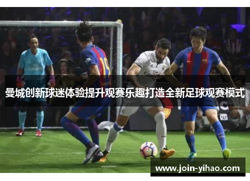 曼城创新球迷体验提升观赛乐趣打造全新足球观赛模式 曼城创新球迷体验提升观赛乐趣打造全新足球观赛模式