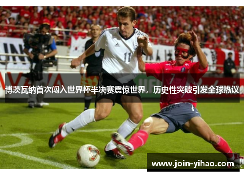 博茨瓦纳首次闯入世界杯半决赛震惊世界,历史性突破引发全球热议 博茨瓦纳首次闯入世界杯半决赛震惊世界,历史性突破引发全球热议