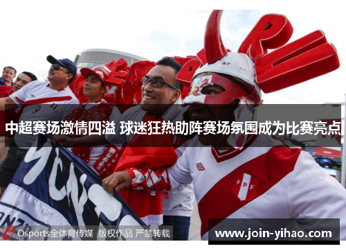 中超赛场激情四溢 球迷狂热助阵赛场氛围成为比赛亮点 中超赛场激情四溢 球迷狂热助阵赛场氛围成为比赛亮点