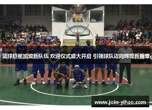篮球巨星加盟新队伍 欢迎仪式盛大开启 引领球队迈向辉煌新篇章 篮球巨星加盟新队伍 欢迎仪式盛大开启 引领球队迈向辉煌新篇章
