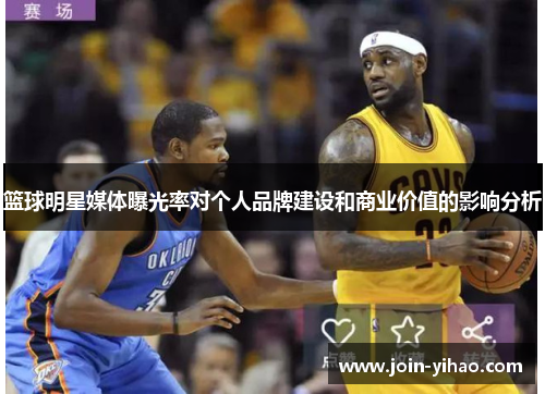 篮球明星媒体曝光率对个人品牌建设和商业价值的影响分析 篮球明星媒体曝光率对个人品牌建设和商业价值的影响分析