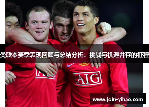 曼联本赛季表现回顾与总结分析:挑战与机遇并存的征程 曼联本赛季表现回顾与总结分析:挑战与机遇并存的征程