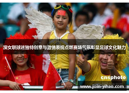澳女联球迷独特创意与激情表现点燃赛场气氛彰显足球文化魅力 澳女联球迷独特创意与激情表现点燃赛场气氛彰显足球文化魅力