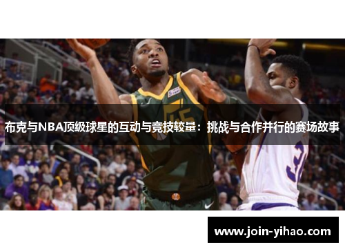 布克与NBA顶级球星的互动与竞技较量:挑战与合作并行的赛场故事 布克与NBA顶级球星的互动与竞技较量:挑战与合作并行的赛场故事