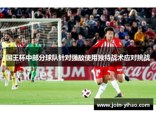 国王杯中部分球队针对强敌使用独特战术应对挑战 国王杯中部分球队针对强敌使用独特战术应对挑战