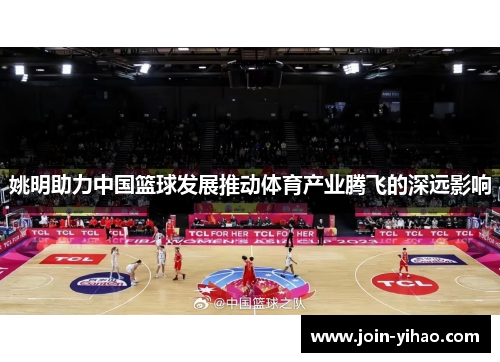 姚明助力中国篮球发展推动体育产业腾飞的深远影响 姚明助力中国篮球发展推动体育产业腾飞的深远影响