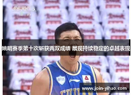 姚明赛季第十次斩获两双成绩 展现持续稳定的卓越表现 姚明赛季第十次斩获两双成绩 展现持续稳定的卓越表现