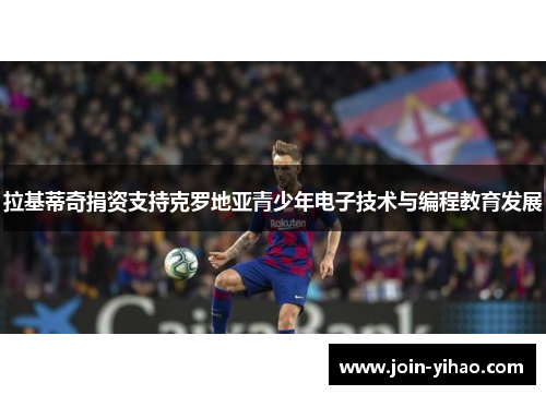 拉基蒂奇捐资支持克罗地亚青少年电子技术与编程教育发展 拉基蒂奇捐资支持克罗地亚青少年电子技术与编程教育发展