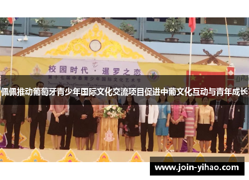 佩佩推动葡萄牙青少年国际文化交流项目促进中葡文化互动与青年成长 佩佩推动葡萄牙青少年国际文化交流项目促进中葡文化互动与青年成长