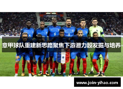 意甲球队重建新思路聚焦下游潜力股发掘与培养 意甲球队重建新思路聚焦下游潜力股发掘与培养