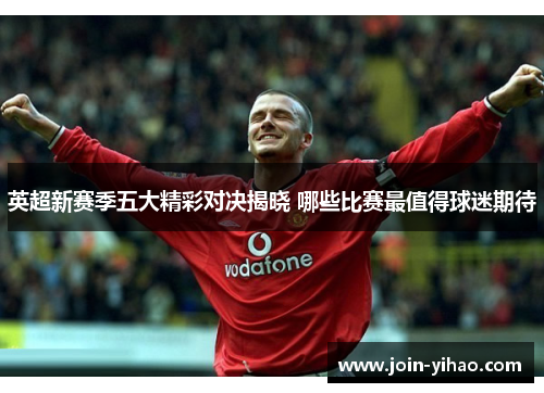 英超新赛季五大精彩对决揭晓 哪些比赛最值得球迷期待