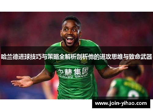 哈兰德进球技巧与策略全解析剖析他的进攻思维与致命武器