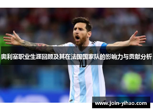 奥利塞职业生涯回顾及其在法国国家队的影响力与贡献分析