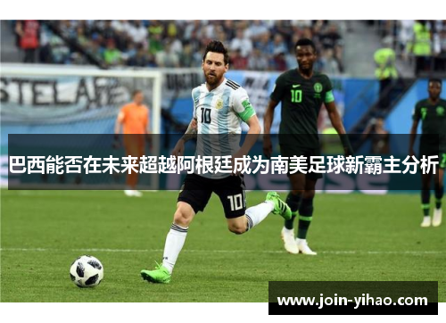巴西能否在未来超越阿根廷成为南美足球新霸主分析
