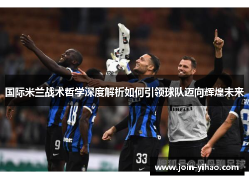 国际米兰战术哲学深度解析如何引领球队迈向辉煌未来