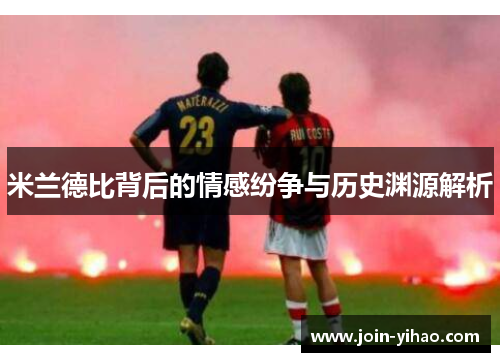 米兰德比背后的情感纷争与历史渊源解析
