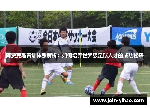 阿贾克斯青训体系解析：如何培养世界级足球人才的成功秘诀