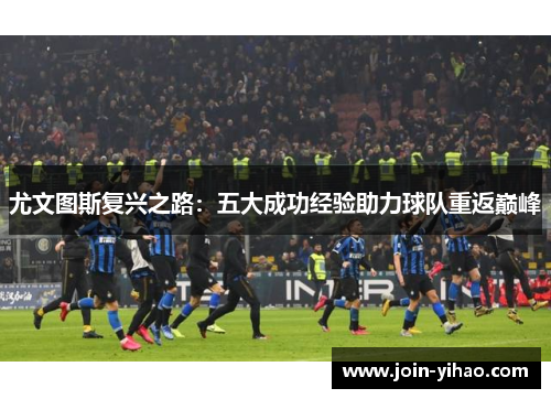 尤文图斯复兴之路：五大成功经验助力球队重返巅峰