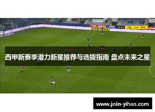 西甲新赛季潜力新星推荐与选拔指南 盘点未来之星