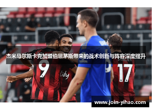 杰米马尔斯卡克加盟伯恩茅斯带来的战术创新与阵容深度提升