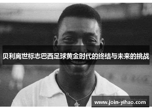贝利离世标志巴西足球黄金时代的终结与未来的挑战