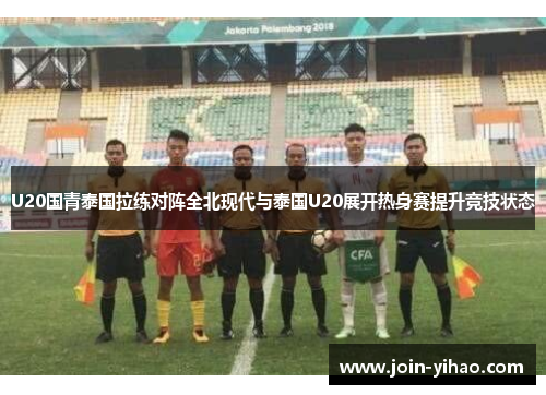 U20国青泰国拉练对阵全北现代与泰国U20展开热身赛提升竞技状态