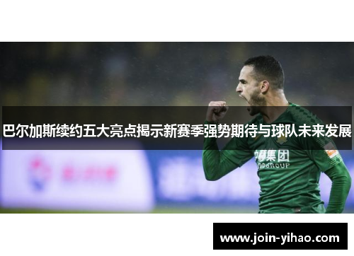 巴尔加斯续约五大亮点揭示新赛季强势期待与球队未来发展