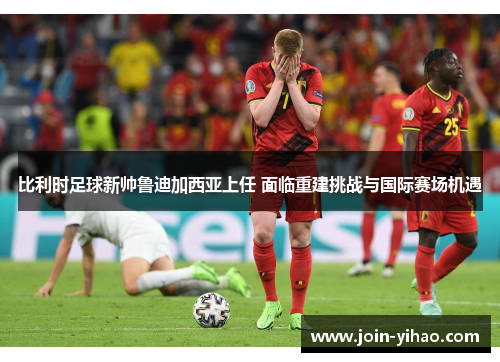 比利时足球新帅鲁迪加西亚上任 面临重建挑战与国际赛场机遇 比利时足球新帅鲁迪加西亚上任 面临重建挑战与国际赛场机遇