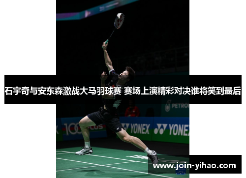 石宇奇与安东森激战大马羽球赛 赛场上演精彩对决谁将笑到最后 石宇奇与安东森激战大马羽球赛 赛场上演精彩对决谁将笑到最后