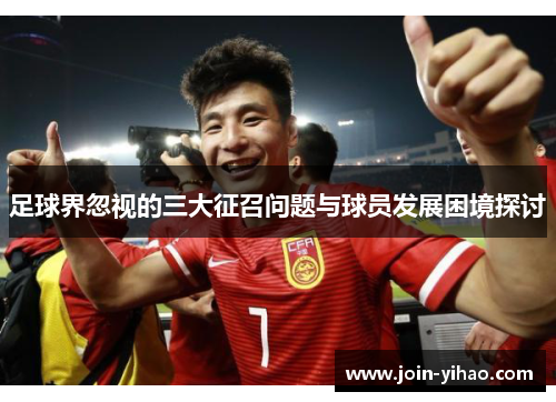 足球界忽视的三大征召问题与球员发展困境探讨 足球界忽视的三大征召问题与球员发展困境探讨