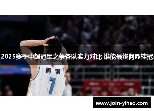 2025赛季中超冠军之争各队实力对比 谁能最终问鼎桂冠