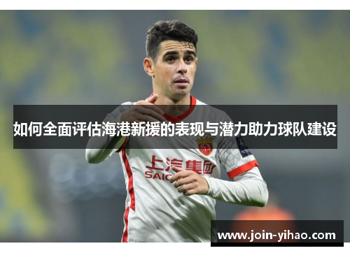 如何全面评估海港新援的表现与潜力助力球队建设
