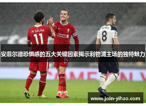 安菲尔德恐惧感的五大关键因素揭示利物浦主场的独特魅力