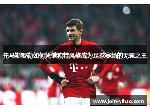 托马斯穆勒如何凭借独特风格成为足球赛场的无冕之王