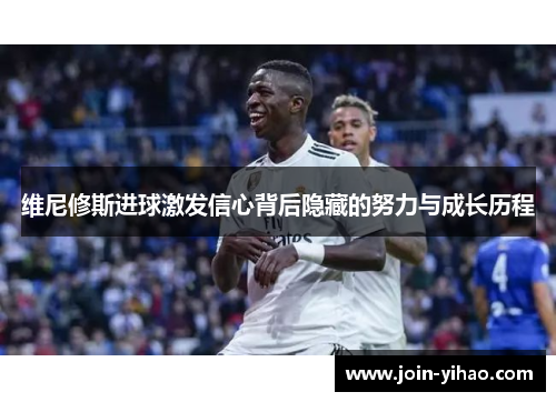 维尼修斯进球激发信心背后隐藏的努力与成长历程 维尼修斯进球激发信心背后隐藏的努力与成长历程