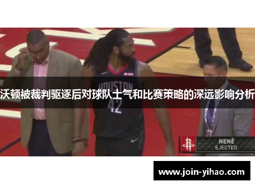 沃顿被裁判驱逐后对球队士气和比赛策略的深远影响分析