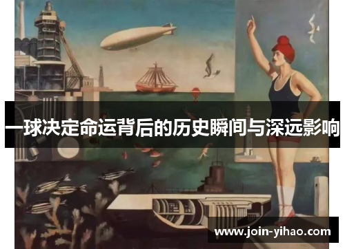 一球决定命运背后的历史瞬间与深远影响 一球决定命运背后的历史瞬间与深远影响