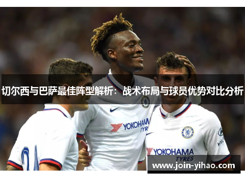 切尔西与巴萨最佳阵型解析:战术布局与球员优势对比分析 切尔西与巴萨最佳阵型解析:战术布局与球员优势对比分析